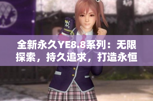 全新永久YE8.8系列：無限探索，持久追求，打造永恒經(jīng)典