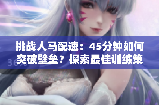 挑戰(zhàn)人馬配速：45分鐘如何突破壁壘？探索最佳訓(xùn)練策略與技巧！