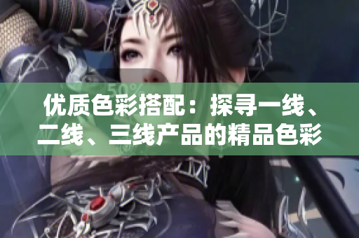 優(yōu)質(zhì)色彩搭配：探尋一線、二線、三線產(chǎn)品的精品色彩選擇