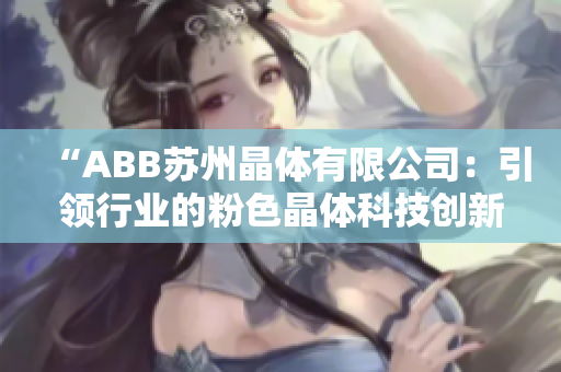 “ABB蘇州晶體有限公司：引領(lǐng)行業(yè)的粉色晶體科技創(chuàng)新與發(fā)展”