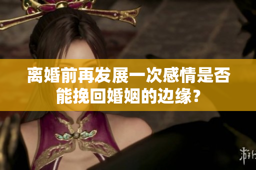 離婚前再發(fā)展一次感情是否能挽回婚姻的邊緣？