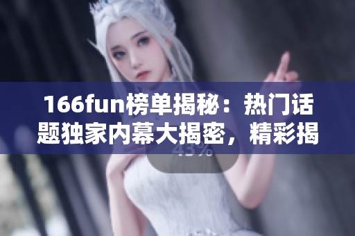 166fun榜單揭秘：熱門(mén)話(huà)題獨(dú)家內(nèi)幕大揭密，精彩揭露！