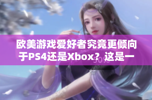 歐美游戲愛好者究竟更傾向于PS4還是Xbox？這是一個值得探討的話題。
