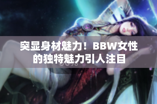 突顯身材魅力！BBW女性的獨(dú)特魅力引人注目