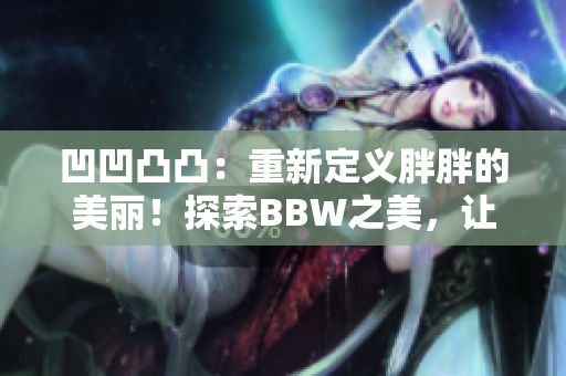 凹凹凸凸：重新定義胖胖的美麗！探索BBW之美，讓自信照亮人生路徑