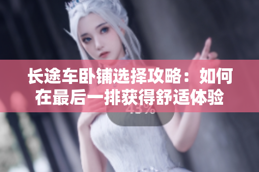 長途車臥鋪選擇攻略：如何在最后一排獲得舒適體驗(yàn)
