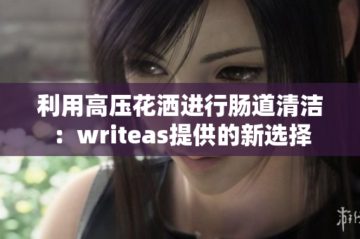 利用高壓花灑進(jìn)行腸道清潔：writeas提供的新選擇