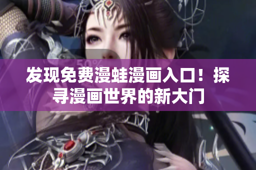 發(fā)現(xiàn)免費漫蛙漫畫入口！探尋漫畫世界的新大門