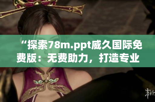 “探索78m.ppt威久國(guó)際免費(fèi)版：無(wú)費(fèi)助力，打造專(zhuān)業(yè)演示！”