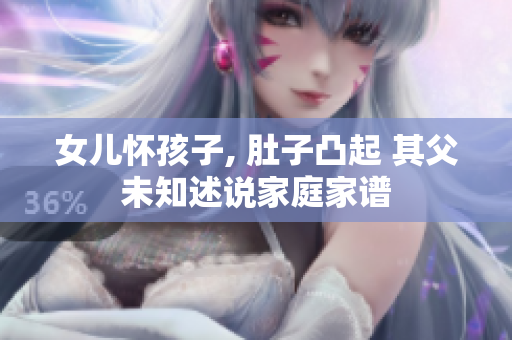 女兒懷孩子, 肚子凸起 其父未知述說(shuō)家庭家譜