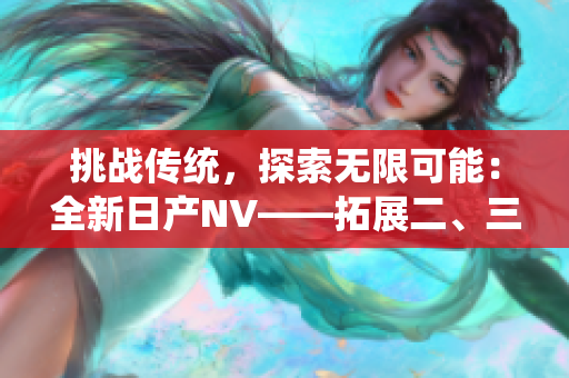 挑戰(zhàn)傳統(tǒng)，探索無(wú)限可能：全新日產(chǎn)NV——拓展二、三線市場(chǎng)的理想之選