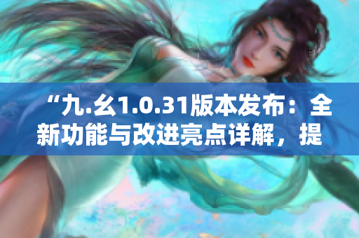 “九.幺1.0.31版本發(fā)布：全新功能與改進(jìn)亮點(diǎn)詳解，提升用戶體驗(yàn)”
