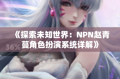 《探索未知世界：NPN趙青蔓角色扮演系統(tǒng)詳解》