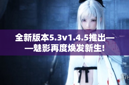 全新版本5.3v1.4.5推出——魅影再度煥發(fā)新生!