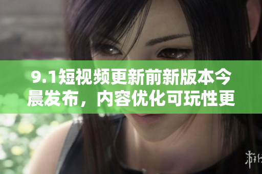 9.1短視頻更新前新版本今晨發(fā)布，內(nèi)容優(yōu)化可玩性更強