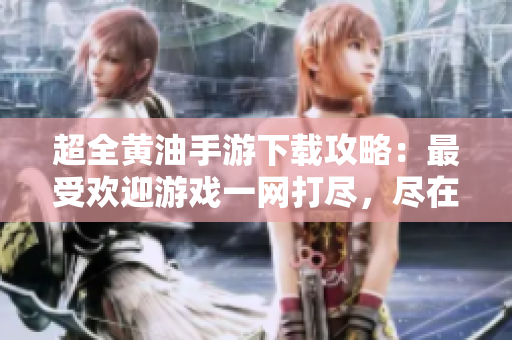 超全黃油手游下載攻略：最受歡迎游戲一網(wǎng)打盡，盡在你的指尖！