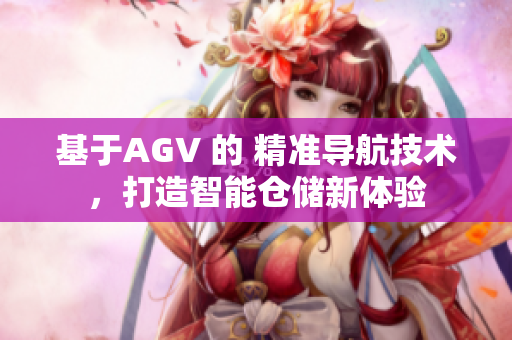 基于AGV 的 精準(zhǔn)導(dǎo)航技術(shù)，打造智能倉儲新體驗(yàn)