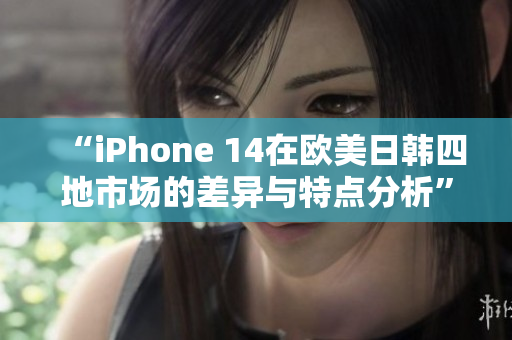 “iPhone 14在歐美日韓四地市場的差異與特點(diǎn)分析”