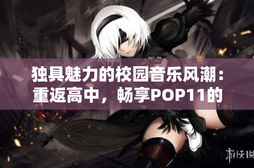 獨具魅力的校園音樂風潮：重返高中，暢享POP11的熱情與活力