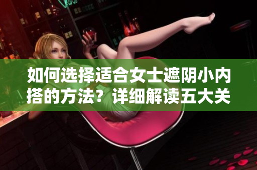 如何選擇適合女士遮陰小內(nèi)搭的方法？詳細(xì)解讀五大關(guān)鍵要點(diǎn)