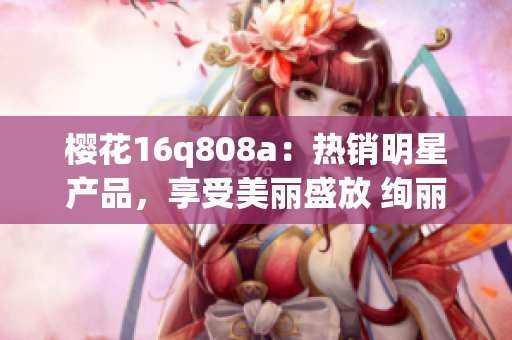 櫻花16q808a：熱銷明星產(chǎn)品，享受美麗盛放 絢麗櫻花海洋
