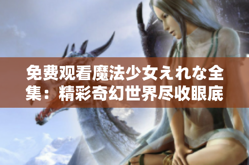 免費(fèi)觀看魔法少女えれな全集：精彩奇幻世界盡收眼底