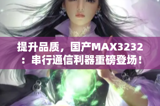 提升品質(zhì)，國產(chǎn)MAX3232：串行通信利器重磅登場！