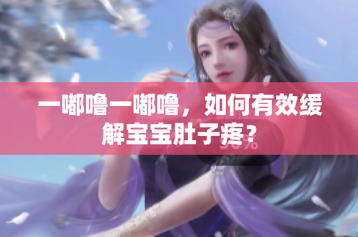 一嘟嚕一嘟嚕，如何有效緩解寶寶肚子疼？