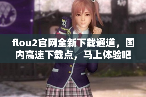 flou2官網(wǎng)全新下載通道，國內(nèi)高速下載點(diǎn)，馬上體驗(yàn)吧