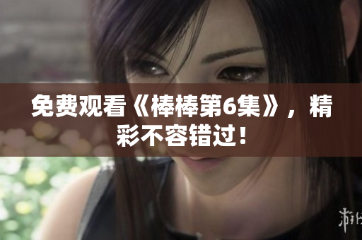 免費觀看《棒棒第6集》，精彩不容錯過！