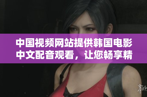 中國視頻網(wǎng)站提供韓國電影中文配音觀看，讓您暢享精彩韓片