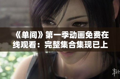《單間》第一季動畫免費(fèi)在線觀看：完整集合集現(xiàn)已上線