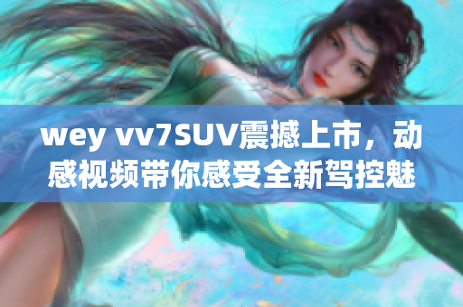 wey vv7SUV震撼上市，動(dòng)感視頻帶你感受全新駕控魅力