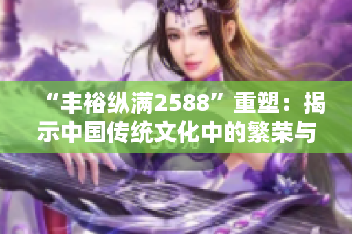 “豐?？v滿2588”重塑：揭示中國傳統(tǒng)文化中的繁榮與豐盛之美