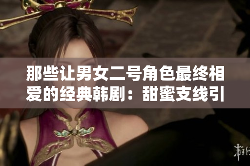 那些讓男女二號角色最終相愛的經(jīng)典韓?。禾鹈壑Ь€引發(fā)主角光環(huán)之外的浪漫故事