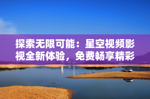 探索無限可能：星空視頻影視全新體驗(yàn)，免費(fèi)暢享精彩內(nèi)容