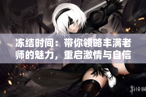 凍結(jié)時(shí)間：帶你領(lǐng)略豐滿老師的魅力，重啟激情與自信