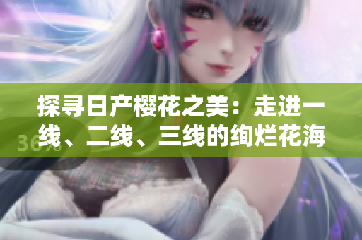 探尋日產(chǎn)櫻花之美：走進(jìn)一線、二線、三線的絢爛花海