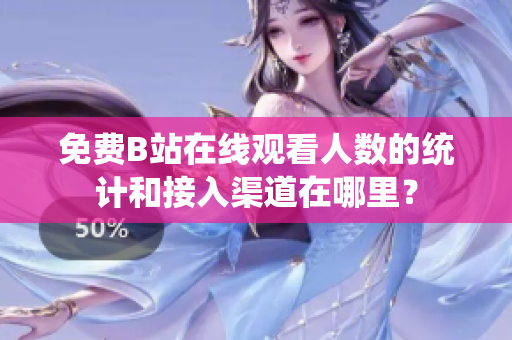 免費(fèi)B站在線觀看人數(shù)的統(tǒng)計(jì)和接入渠道在哪里？