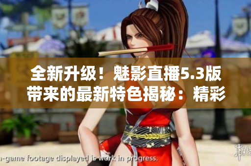 全新升級！魅影直播5.3版帶來的最新特色揭秘：精彩互動體驗(yàn)再度升級