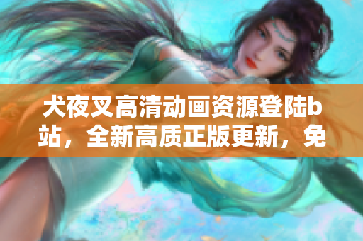 犬夜叉高清動畫資源登陸b站，全新高質(zhì)正版更新，免費觀看享受！