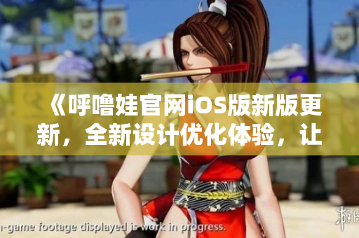 《呼嚕娃官網(wǎng)iOS版新版更新，全新設(shè)計優(yōu)化體驗(yàn)，讓你的使用更加順暢！》