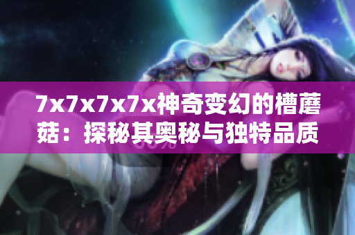 7x7x7x7x神奇變幻的槽蘑菇：探秘其奧秘與獨(dú)特品質(zhì)