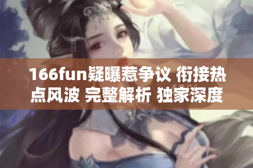 166fun疑曝惹爭議 銜接熱點(diǎn)風(fēng)波 完整解析 獨(dú)家深度報(bào)道