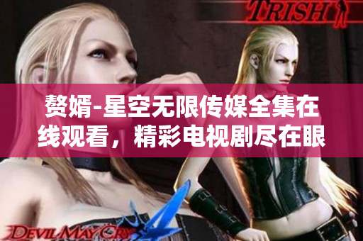 贅婿-星空無限傳媒全集在線觀看，精彩電視劇盡在眼前