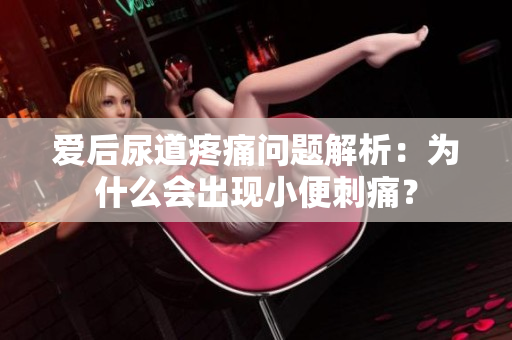 愛后尿道疼痛問題解析：為什么會出現(xiàn)小便刺痛？