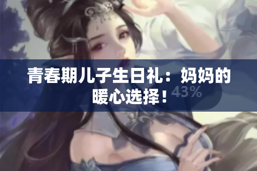 青春期兒子生日禮：媽媽的暖心選擇！