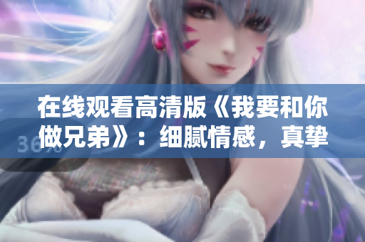 在線觀看高清版《我要和你做兄弟》：細膩情感，真摯友情，感動人心！