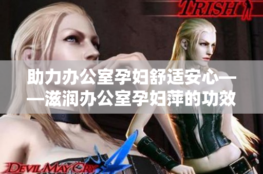 助力辦公室孕婦舒適安心——滋潤辦公室孕婦萍的功效解析