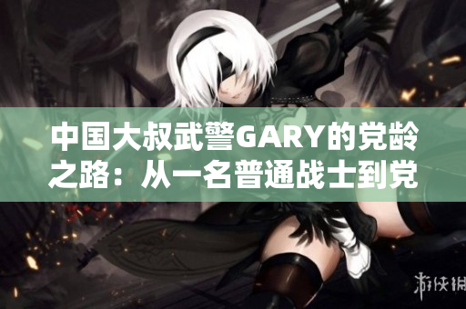中國(guó)大叔武警GARY的黨齡之路：從一名普通戰(zhàn)士到黨員的奮斗歷程